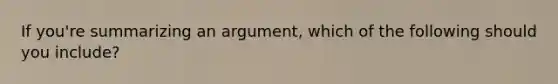 If you're summarizing an argument, which of the following should you include?