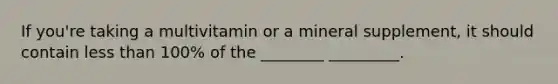 If you're taking a multivitamin or a mineral supplement, it should contain less than 100% of the ________ _________.