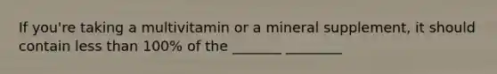 If you're taking a multivitamin or a mineral supplement, it should contain <a href='https://www.questionai.com/knowledge/k7BtlYpAMX-less-than' class='anchor-knowledge'>less than</a> 100% of the _______ ________