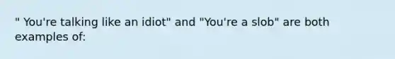 " You're talking like an idiot" and "You're a slob" are both examples of: