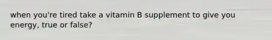 when you're tired take a vitamin B supplement to give you energy, true or false?