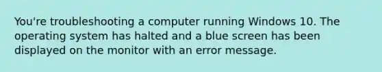 You're troubleshooting a computer running Windows 10. The operating system has halted and a blue screen has been displayed on the monitor with an error message.