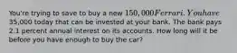 You're trying to save to buy a new 150,000 Ferrari. You have35,000 today that can be invested at your bank. The bank pays 2.1 percent annual interest on its accounts. How long will it be before you have enough to buy the car?