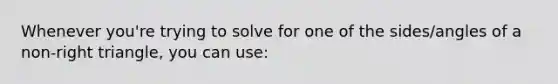 Whenever you're trying to solve for one of the sides/angles of a non-right triangle, you can use: