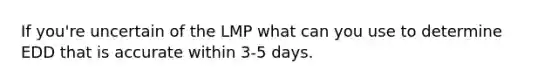 If you're uncertain of the LMP what can you use to determine EDD that is accurate within 3-5 days.