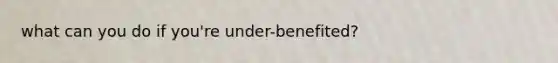 what can you do if you're under-benefited?