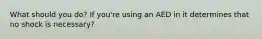 What should you do? If you're using an AED in it determines that no shock is necessary?