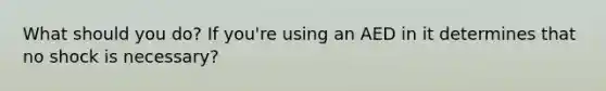 What should you do? If you're using an AED in it determines that no shock is necessary?