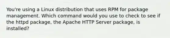 You're using a Linux distribution that uses RPM for package management. Which command would you use to check to see if the httpd package, the Apache HTTP Server package, is installed?