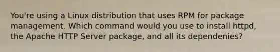 You're using a Linux distribution that uses RPM for package management. Which command would you use to install httpd, the Apache HTTP Server package, and all its dependenies?