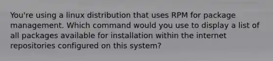 You're using a linux distribution that uses RPM for package management. Which command would you use to display a list of all packages available for installation within the internet repositories configured on this system?