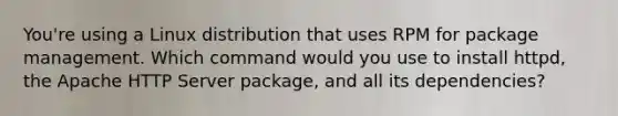 You're using a Linux distribution that uses RPM for package management. Which command would you use to install httpd, the Apache HTTP Server package, and all its dependencies?