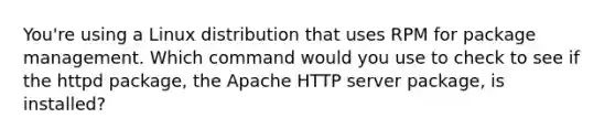 You're using a Linux distribution that uses RPM for package management. Which command would you use to check to see if the httpd package, the Apache HTTP server package, is installed?