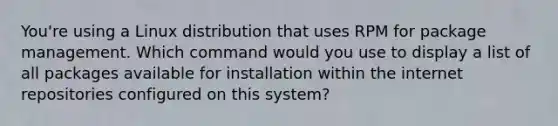 You're using a Linux distribution that uses RPM for package management. Which command would you use to display a list of all packages available for installation within the internet repositories configured on this system?