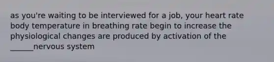 as you're waiting to be interviewed for a job, your heart rate body temperature in breathing rate begin to increase the physiological changes are produced by activation of the ______nervous system