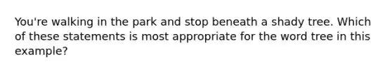 You're walking in the park and stop beneath a shady tree. Which of these statements is most appropriate for the word tree in this example?