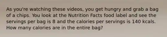 As you're watching these videos, you get hungry and grab a bag of a chips. You look at the Nutrition Facts food label and see the servings per bag is 8 and the calories per servings is 140 kcals. How many calories are in the entire bag?