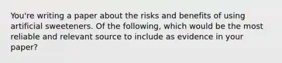 You're writing a paper about the risks and benefits of using artificial sweeteners. Of the following, which would be the most reliable and relevant source to include as evidence in your paper?