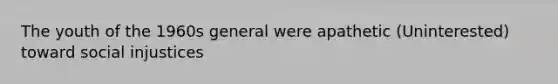 The youth of the 1960s general were apathetic (Uninterested) toward social injustices