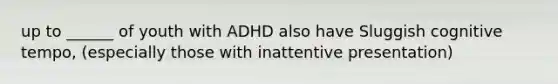 up to ______ of youth with ADHD also have Sluggish cognitive tempo, (especially those with inattentive presentation)