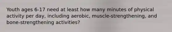 Youth ages 6-17 need at least how many minutes of physical activity per day, including aerobic, muscle-strengthening, and bone-strengthening activities?