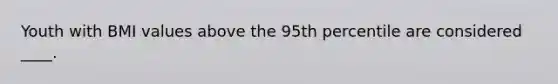 Youth with BMI values above the 95th percentile are considered ____.