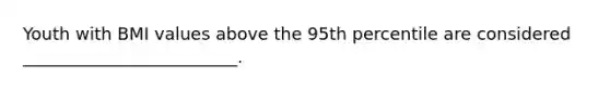 Youth with BMI values above the 95th percentile are considered _________________________.