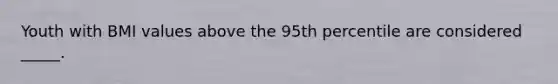 Youth with BMI values above the 95th percentile are considered _____.