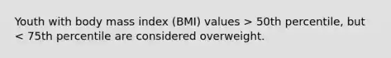 Youth with body mass index (BMI) values > 50th percentile, but < 75th percentile are considered overweight.