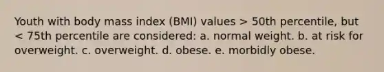 Youth with body mass index (BMI) values > 50th percentile, but < 75th percentile are considered: a. normal weight. b. at risk for overweight. c. overweight. d. obese. e. morbidly obese.