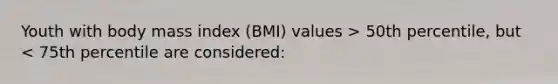 Youth with body mass index (BMI) values > 50th percentile, but < 75th percentile are considered: