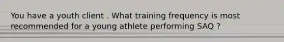 You have a youth client . What training frequency is most recommended for a young athlete performing SAQ ?