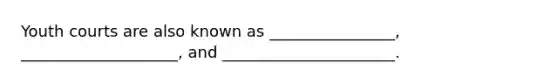 Youth courts are also known as ________________, ____________________, and ______________________.