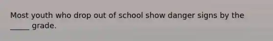 Most youth who drop out of school show danger signs by the _____ grade.