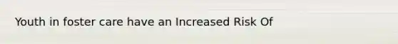 Youth in foster care have an Increased Risk Of