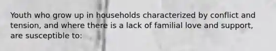 Youth who grow up in households characterized by conflict and tension, and where there is a lack of familial love and support, are susceptible to: