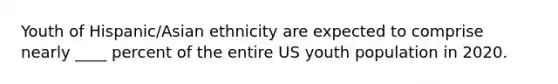 Youth of Hispanic/Asian ethnicity are expected to comprise nearly ____ percent of the entire US youth population in 2020.