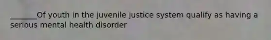 _______Of youth in the juvenile justice system qualify as having a serious mental health disorder