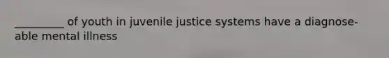 _________ of youth in juvenile justice systems have a diagnose-able mental illness