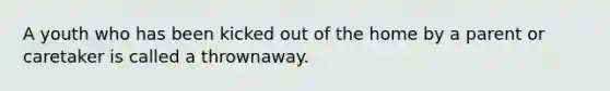 A youth who has been kicked out of the home by a parent or caretaker is called a thrownaway.