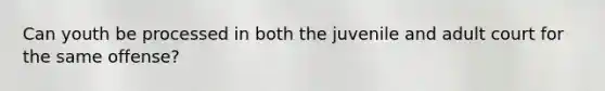 Can youth be processed in both the juvenile and adult court for the same offense?