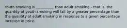 Youth smoking is __________ than adult smoking - that is, the quantity of youth smoking will fall by a greater percentage than the quantity of adult smoking in response to a given percentage increase in price.