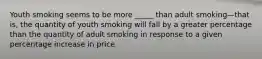 Youth smoking seems to be more _____ than adult smoking—that is, the quantity of youth smoking will fall by a greater percentage than the quantity of adult smoking in response to a given percentage increase in price.