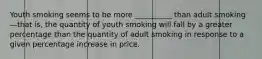 Youth smoking seems to be more __________ than adult smoking—that is, the quantity of youth smoking will fall by a greater percentage than the quantity of adult smoking in response to a given percentage increase in price.