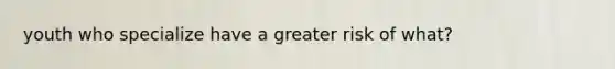 youth who specialize have a greater risk of what?