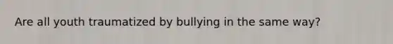 Are all youth traumatized by bullying in the same way?