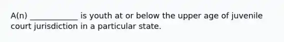 A(n) ____________ is youth at or below the upper age of juvenile court jurisdiction in a particular state.