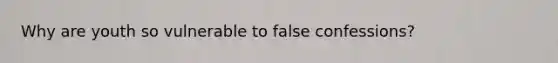 Why are youth so vulnerable to false confessions?