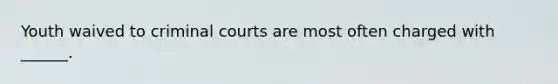 Youth waived to criminal courts are most often charged with ______.