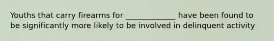 Youths that carry firearms for _____________ have been found to be significantly more likely to be involved in delinquent activity